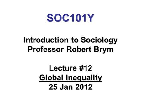 SOC101Y Introduction to Sociology Professor Robert Brym Lecture #12 Global Inequality 25 Jan 2012.