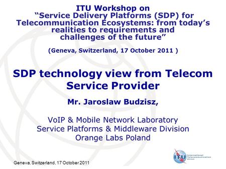 Geneva, Switzerland, 17 October 2011 SDP technology view from Telecom Service Provider Mr. Jaroslaw Budzisz, VoIP & Mobile Network Laboratory Service Platforms.