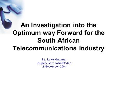 An Investigation into the Optimum way Forward for the South African Telecommunications Industry By: Luke Hardman Supervisor: John Ebden 2 November 2004.