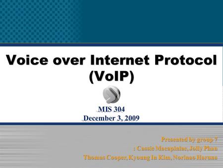 Voice over Internet Protocol (VoIP) MIS 304 December 3, 2009 Presented by group 7 : Cassie Macapinlac, Jolly Phan Thomas Cooper, Kyoung In Kim, Norinao.
