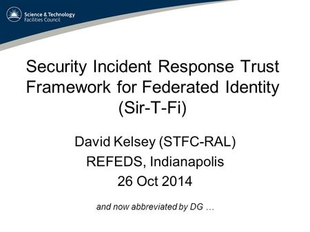 Security Incident Response Trust Framework for Federated Identity (Sir-T-Fi) David Kelsey (STFC-RAL) REFEDS, Indianapolis 26 Oct 2014 and now abbreviated.