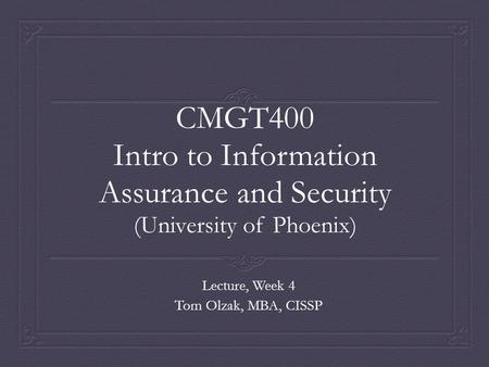 CMGT400 Intro to Information Assurance and Security (University of Phoenix) Lecture, Week 4 Tom Olzak, MBA, CISSP.