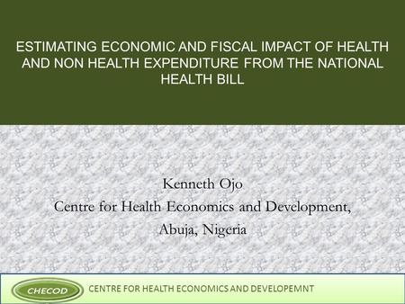 CENTRE FOR HEALTH ECONOMICS AND DEVELOPEMNT ESTIMATING ECONOMIC AND FISCAL IMPACT OF HEALTH AND NON HEALTH EXPENDITURE FROM THE NATIONAL HEALTH BILL Kenneth.