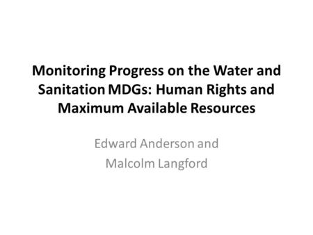 Monitoring Progress on the Water and Sanitation MDGs: Human Rights and Maximum Available Resources Edward Anderson and Malcolm Langford.