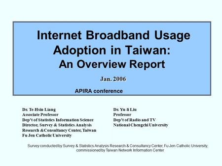 Jan. 2006 Internet Broadband Usage Adoption in Taiwan: An Overview Report Jan. 2006 Dr. Te-Hsin Liang Associate Professor Dep’t of Statistics Information.