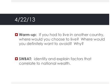 4/22/13  Warm-up: If you had to live in another country, where would you choose to live? Where would you definitely want to avoid? Why?  SWBAT: identify.