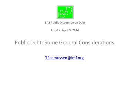 EAZ Public Discussion on Debt Lusaka, April 3, 2014 Public Debt: Some General Considerations