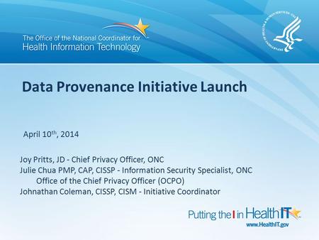 Data Provenance Initiative Launch April 10 th, 2014 Joy Pritts, JD - Chief Privacy Officer, ONC Julie Chua PMP, CAP, CISSP - Information Security Specialist,