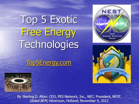 Top 5 Exotic Free Energy Technologies By Sterling D. Allan: CEO, PES Network, Inc., NEC; President, NEST Global BEM, Hilversum, Holland; November 9, 2012.