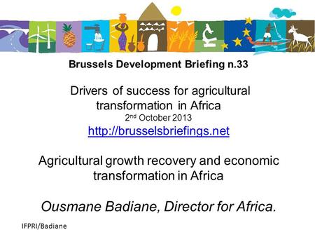 IFPRI/Badiane Brussels Development Briefing n.33 Drivers of success for agricultural transformation in Africa 2 nd October 2013