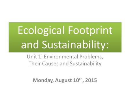 Ecological Footprint and Sustainability: Unit 1: Environmental Problems, Their Causes and Sustainability Monday, August 10 th, 2015.