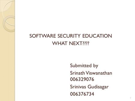 SOFTWARE SECURITY EDUCATION WHAT NEXT???? Submitted by Srinath Viswanathan 006329076 Srinivas Gudisagar 006376734 1.