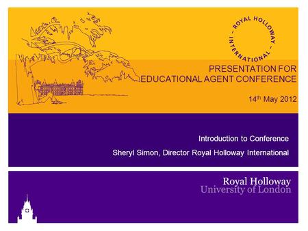 PRESENTATION FOR EDUCATIONAL AGENT CONFERENCE 14 th May 2012 Introduction to Conference Sheryl Simon, Director Royal Holloway International.