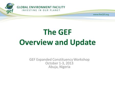 GEF Expanded Constituency Workshop October 1-3, 2013 Abuja, Nigeria The GEF Overview and Update.