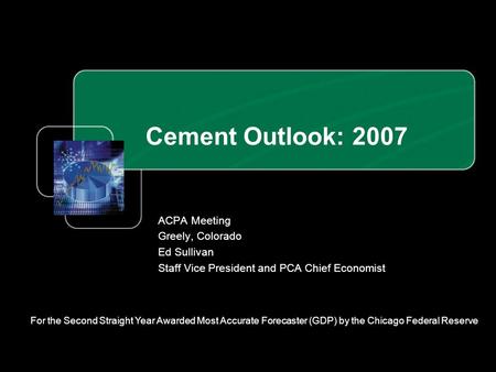 Cement Outlook: 2007 ACPA Meeting Greely, Colorado Ed Sullivan Staff Vice President and PCA Chief Economist For the Second Straight Year Awarded Most Accurate.