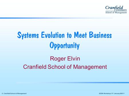  SEISN Workshop 11 th January 2001/1© Cranfield School of Management Systems Evolution to Meet Business Opportunity Roger Elvin Cranfield School of.
