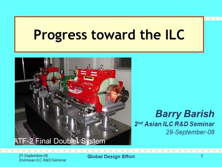 27-September-08 2nd Asian ILC R&D Seminar Global Design Effort 1 Barry Barish 2 nd Asian ILC R&D Seminar 29-September-08 Progress toward the ILC ATF-2.