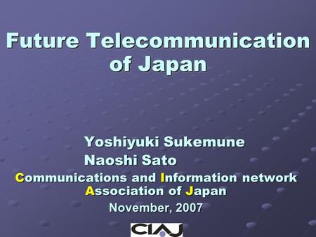 Future Telecommunication of Japan Yoshiyuki Sukemune Naoshi Sato Communications and Information network Association of Japan November, 2007.
