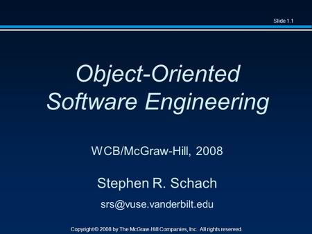 Slide 1.1 Copyright © 2008 by The McGraw-Hill Companies, Inc. All rights reserved. Object-Oriented Software Engineering WCB/McGraw-Hill, 2008 Stephen R.