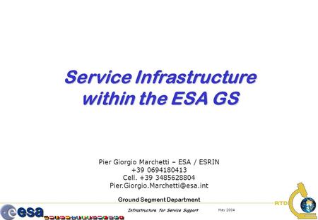 Infrastructure for Service Support May 2004 Service Infrastructure within the ESA GS Pier Giorgio Marchetti – ESA / ESRIN +39 0694180413 Cell. +39 3485628804.