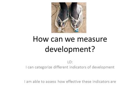 How can we measure development? LO: I can categorize different indicators of development I am able to assess how effective these indicators are.