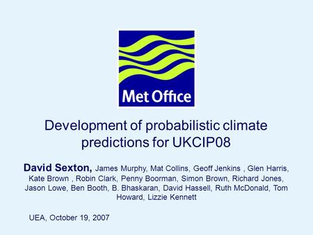 Page 1© Crown copyright 2004 Development of probabilistic climate predictions for UKCIP08 David Sexton, James Murphy, Mat Collins, Geoff Jenkins, Glen.