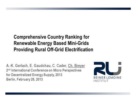 Comprehensive Country Ranking for Renewable Energy Based Mini-Grids Providing Rural Off-Grid Electrification A.-K. Gerlach, E. Gaudchau, C. Cader, Ch.
