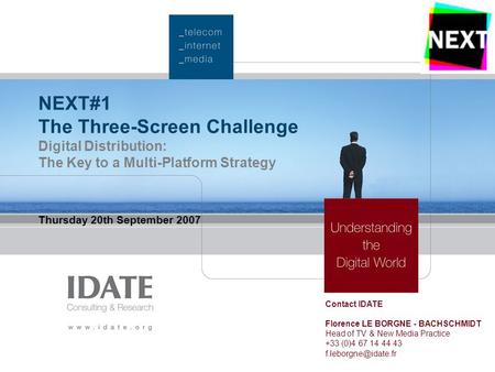 NEXT#1 The Three-Screen Challenge Digital Distribution: The Key to a Multi-Platform Strategy Thursday 20th September 2007 Contact IDATE Florence LE BORGNE.