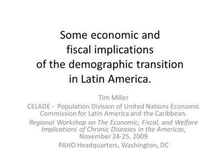 Some economic and fiscal implications of the demographic transition in Latin America. Tim Miller CELADE - Population Division of United Nations Economic.
