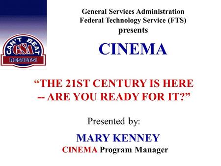 General Services Administration Federal Technology Service (FTS) presents CINEMA “THE 21ST CENTURY IS HERE -- ARE YOU READY FOR IT?” Presented by: MARY.