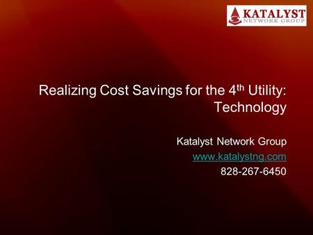 Realizing Cost Savings for the 4 th Utility: Technology Katalyst Network Group www.katalystng.com 828-267-6450.