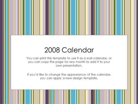 2008 Calendar You can print this template to use it as a wall calendar, or you can copy the page for any month to add it to your own presentation. If you’d.