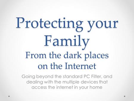 Protecting your Family From the dark places on the Internet Going beyond the standard PC Filter, and dealing with the multiple devices that access the.