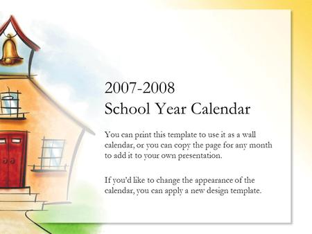 2007-2008 School Year Calendar You can print this template to use it as a wall calendar, or you can copy the page for any month to add it to your own presentation.