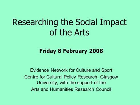 Researching the Social Impact of the Arts Evidence Network for Culture and Sport Centre for Cultural Policy Research, Glasgow University, with the support.