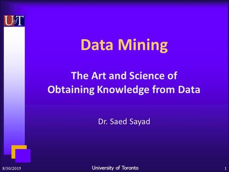 University of Toronto 8/30/20151 Data Mining The Art and Science of Obtaining Knowledge from Data Dr. Saed Sayad.