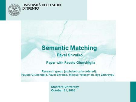 Semantic Matching Pavel Shvaiko Stanford University, October 31, 2003 Paper with Fausto Giunchiglia Research group (alphabetically ordered): Fausto Giunchiglia,