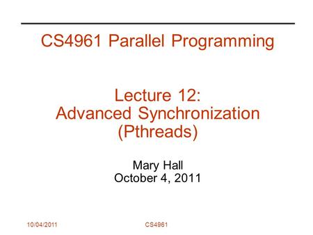 10/04/2011CS4961 CS4961 Parallel Programming Lecture 12: Advanced Synchronization (Pthreads) Mary Hall October 4, 2011.