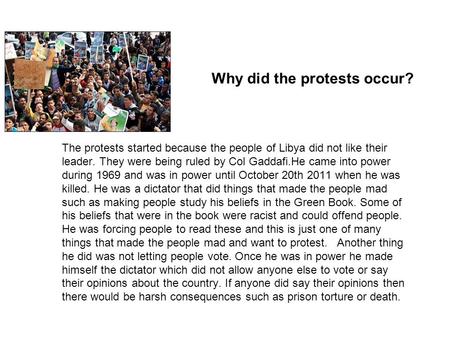 Why did the protests occur? The protests started because the people of Libya did not like their leader. They were being ruled by Col Gaddafi.He came into.