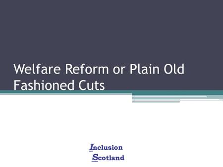Welfare Reform or Plain Old Fashioned Cuts. Scale of the Benefit Cuts: £18 billion of cuts to welfare benefits More than £9 billion of cuts falling on.
