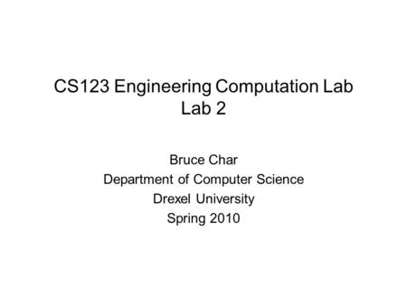 CS123 Engineering Computation Lab Lab 2 Bruce Char Department of Computer Science Drexel University Spring 2010.