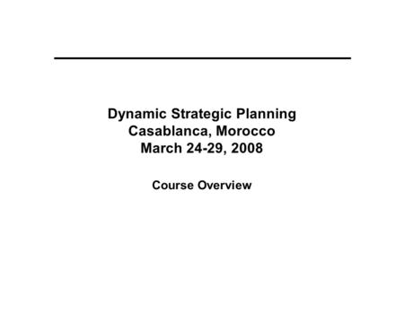 Dynamic Strategic Planning Casablanca, Morocco March 24-29, 2008 Course Overview.
