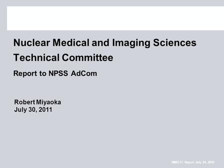NMISTC Report July 24, 2010 Nuclear Medical and Imaging Sciences Technical Committee Report to NPSS AdCom Robert Miyaoka July 30, 2011.