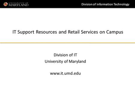 Division of Information Technology IT Support Resources and Retail Services on Campus Division of IT University of Maryland www.it.umd.edu.