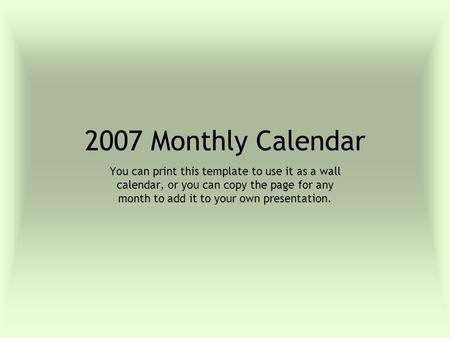 2007 Monthly Calendar You can print this template to use it as a wall calendar, or you can copy the page for any month to add it to your own presentation.