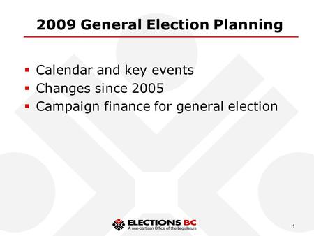 1 2009 General Election Planning  Calendar and key events  Changes since 2005  Campaign finance for general election.
