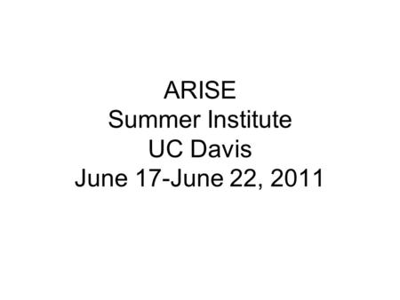 ARISE Summer Institute UC Davis June 17-June 22, 2011.