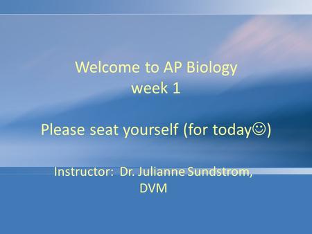 Welcome to AP Biology week 1 Please seat yourself (for today ) Instructor: Dr. Julianne Sundstrom, DVM.