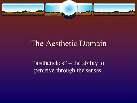 The Aesthetic Domain “aisthetickos” – the ability to perceive through the senses.