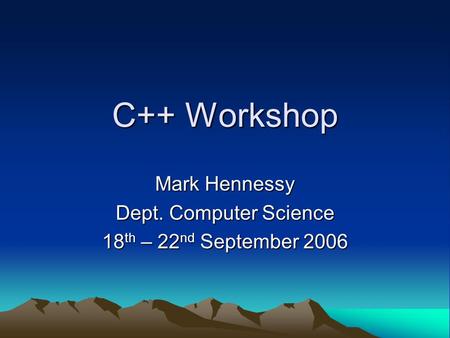C++ Workshop Mark Hennessy Dept. Computer Science 18 th – 22 nd September 2006.